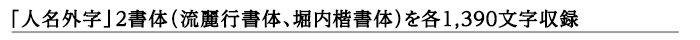 「人名外字」2書体(流麗行書体、堀内楷書体)を各1,390文字収録